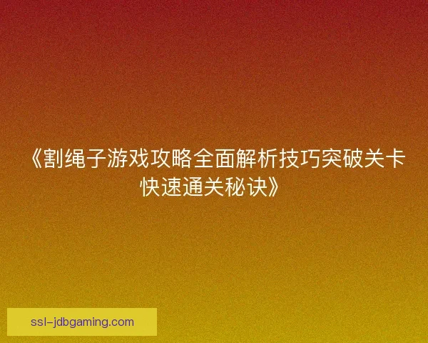 《割绳子游戏攻略全面解析技巧突破关卡快速通关秘诀》