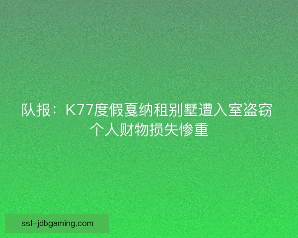 队报：K77度假戛纳租别墅遭入室盗窃 个人财物损失惨重